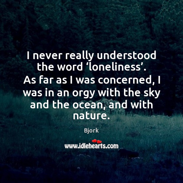 I never really understood the word ‘loneliness’. As far as I was Bjork Picture Quote