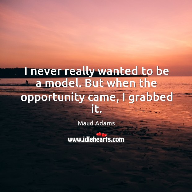 I never really wanted to be a model. But when the opportunity came, I grabbed it. Maud Adams Picture Quote