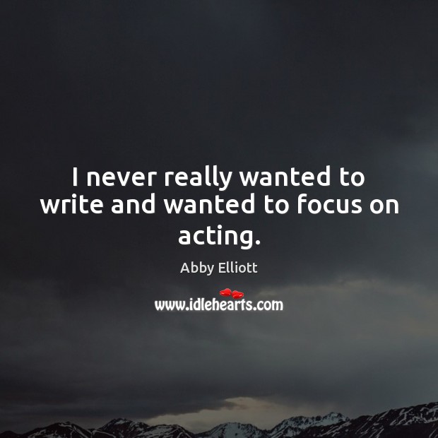I never really wanted to write and wanted to focus on acting. Abby Elliott Picture Quote