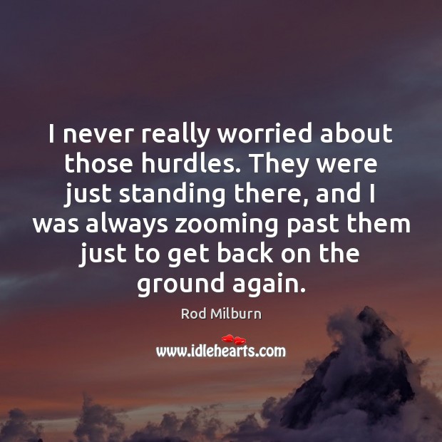 I never really worried about those hurdles. They were just standing there, Rod Milburn Picture Quote