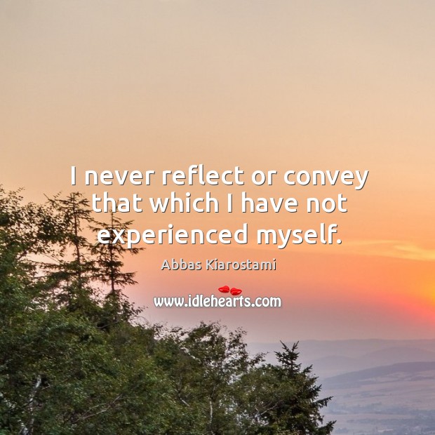 I never reflect or convey that which I have not experienced myself. Abbas Kiarostami Picture Quote