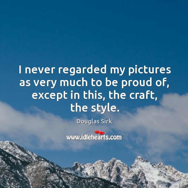 I never regarded my pictures as very much to be proud of, except in this, the craft, the style. Douglas Sirk Picture Quote