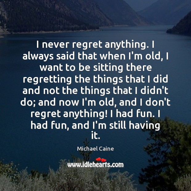 I never regret anything. I always said that when I’m old, I Michael Caine Picture Quote