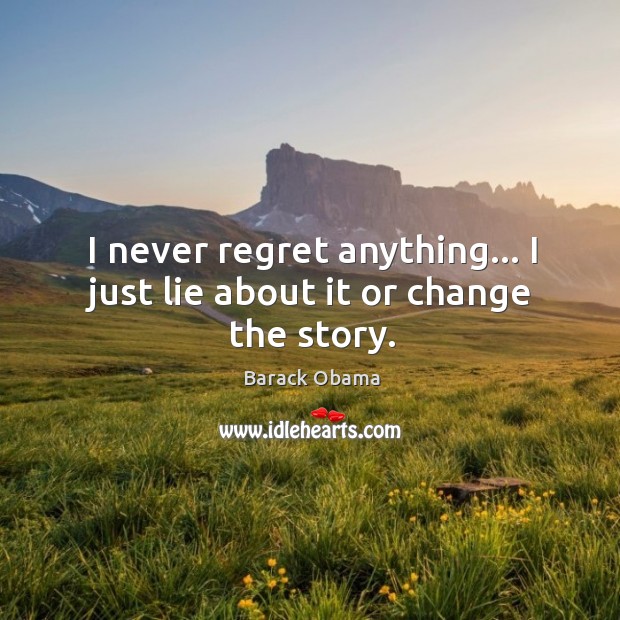 I never regret anything… I just lie about it or change the story. Image