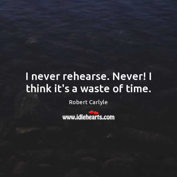 I never rehearse. Never! I think it’s a waste of time. Image