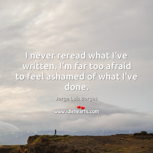 I never reread what I’ve written. I’m far too afraid to feel ashamed of what I’ve done. Jorge Luis Borges Picture Quote