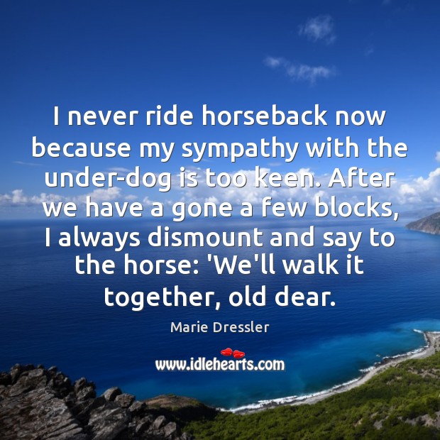 I never ride horseback now because my sympathy with the under-dog is Marie Dressler Picture Quote