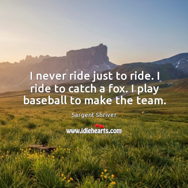I never ride just to ride. I ride to catch a fox. I play baseball to make the team. Sargent Shriver Picture Quote