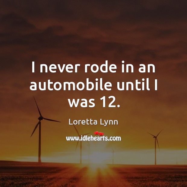 I never rode in an automobile until I was 12. Loretta Lynn Picture Quote