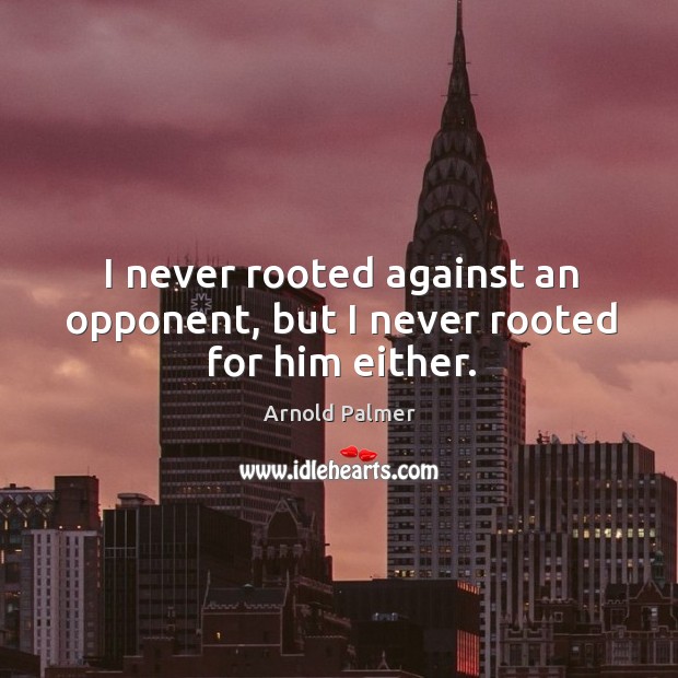 I never rooted against an opponent, but I never rooted for him either. Arnold Palmer Picture Quote