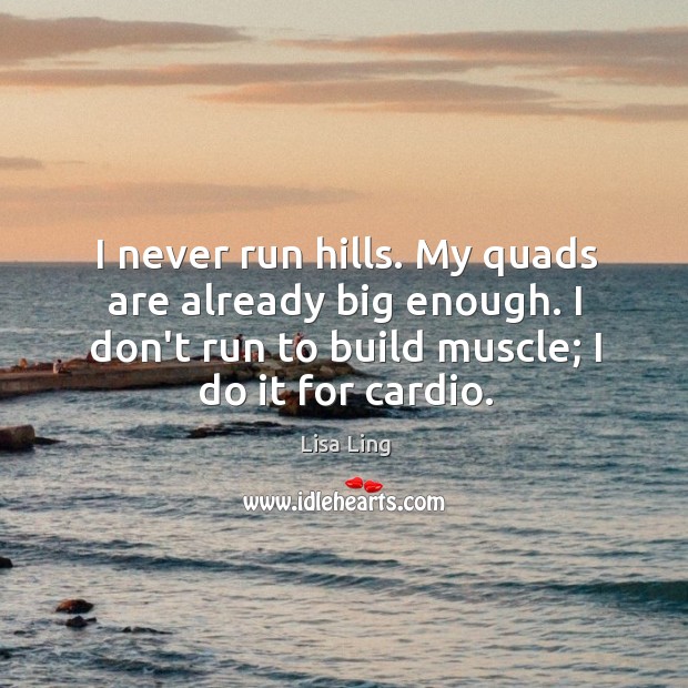 I never run hills. My quads are already big enough. I don’t Image