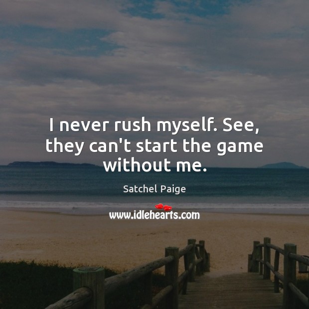 I never rush myself. See, they can’t start the game without me. Satchel Paige Picture Quote