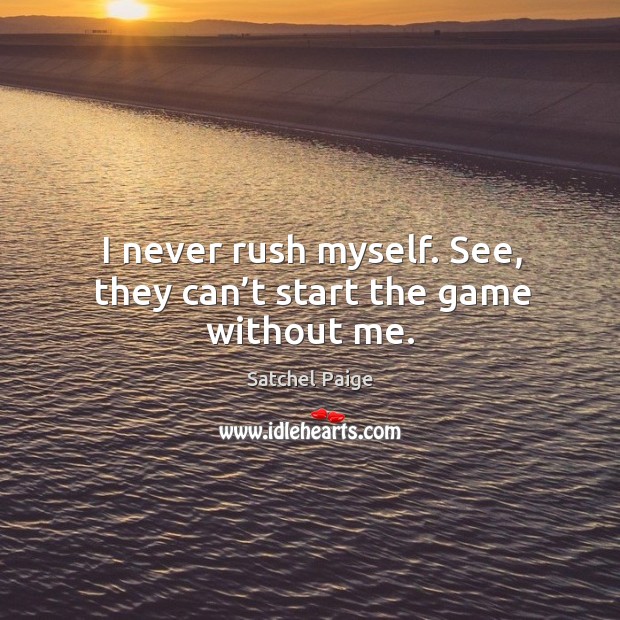 I never rush myself. See, they can’t start the game without me. Satchel Paige Picture Quote