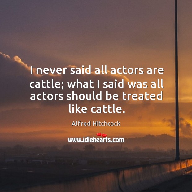 I never said all actors are cattle; what I said was all actors should be treated like cattle. Image