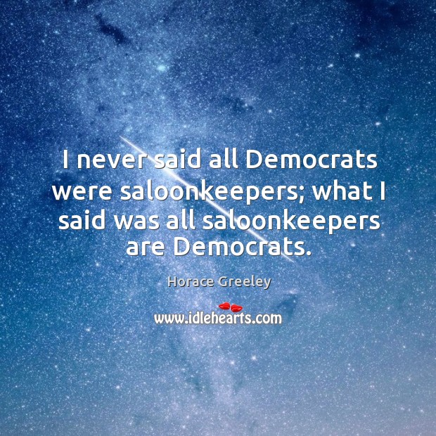 I never said all democrats were saloonkeepers; what I said was all saloonkeepers are democrats. Horace Greeley Picture Quote