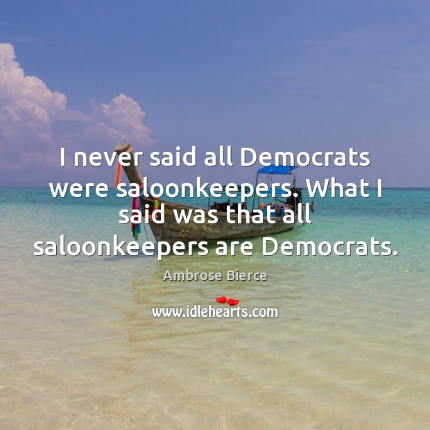 I never said all Democrats were saloonkeepers. What I said was that Ambrose Bierce Picture Quote