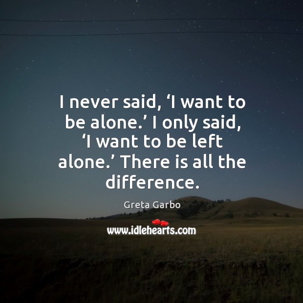 I never said, ‘i want to be alone.’ I only said, ‘i want to be left alone.’ there is all the difference. Greta Garbo Picture Quote