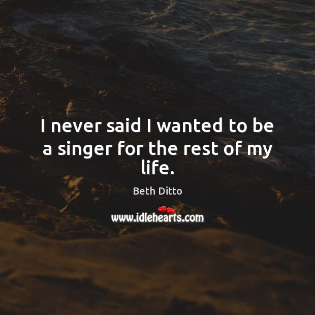 I never said I wanted to be a singer for the rest of my life. Image