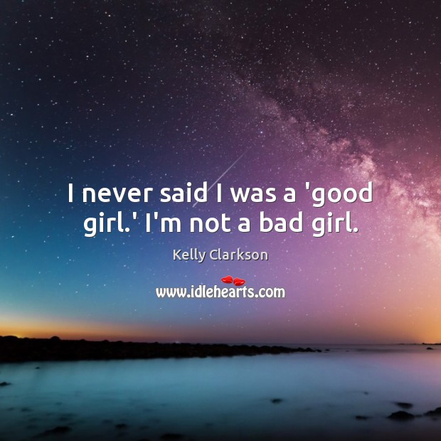 I never said I was a ‘good girl.’ I’m not a bad girl. Kelly Clarkson Picture Quote