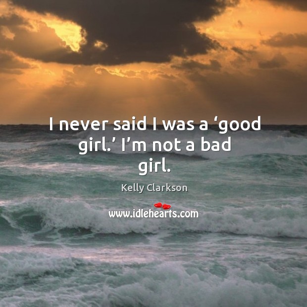 I never said I was a ‘good girl.’ I’m not a bad girl. Kelly Clarkson Picture Quote