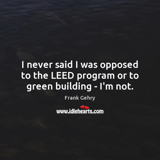 I never said I was opposed to the LEED program or to green building – I’m not. Frank Gehry Picture Quote
