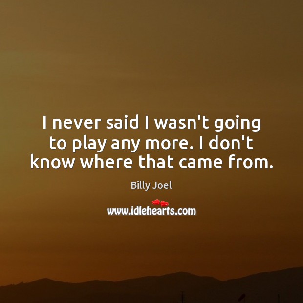 I never said I wasn’t going to play any more. I don’t know where that came from. Billy Joel Picture Quote