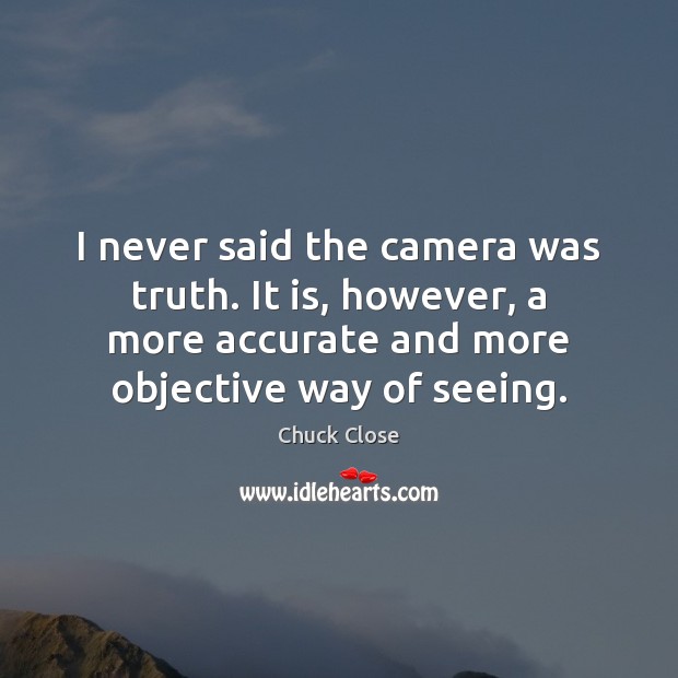 I never said the camera was truth. It is, however, a more Chuck Close Picture Quote