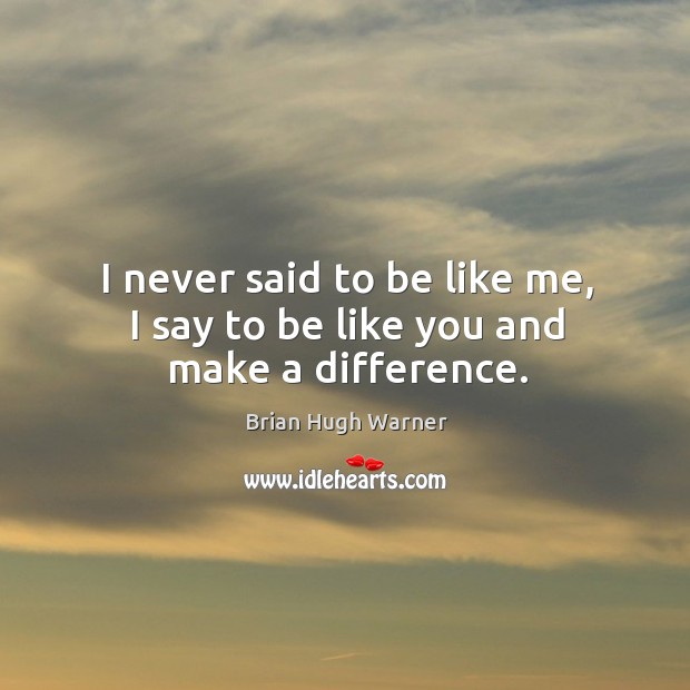 I never said to be like me, I say to be like you and make a difference. Brian Hugh Warner Picture Quote