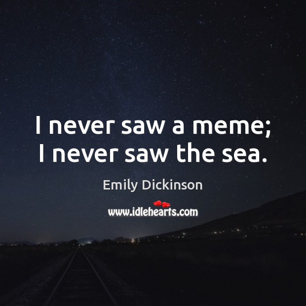 I never saw a meme; I never saw the sea. Emily Dickinson Picture Quote