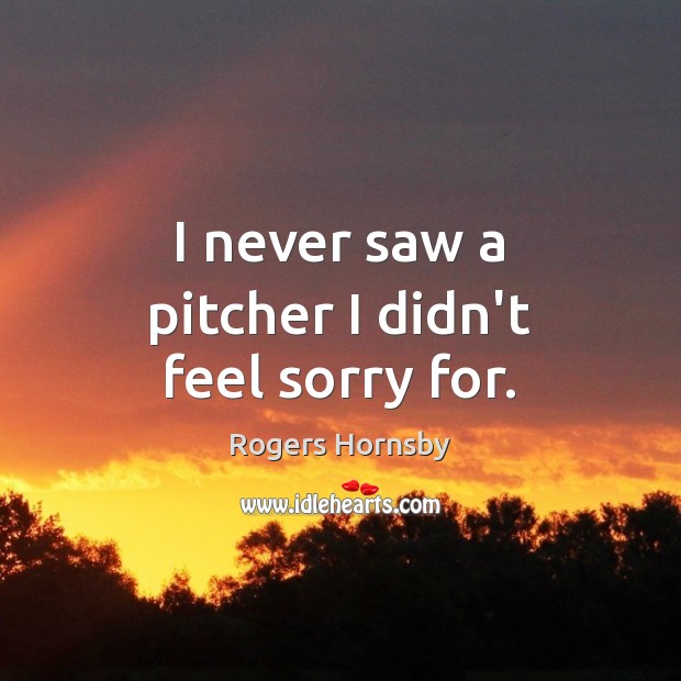 I never saw a pitcher I didn’t feel sorry for. Image