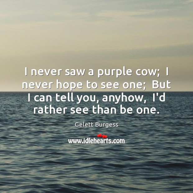 I never saw a purple cow;  I never hope to see one; Gelett Burgess Picture Quote