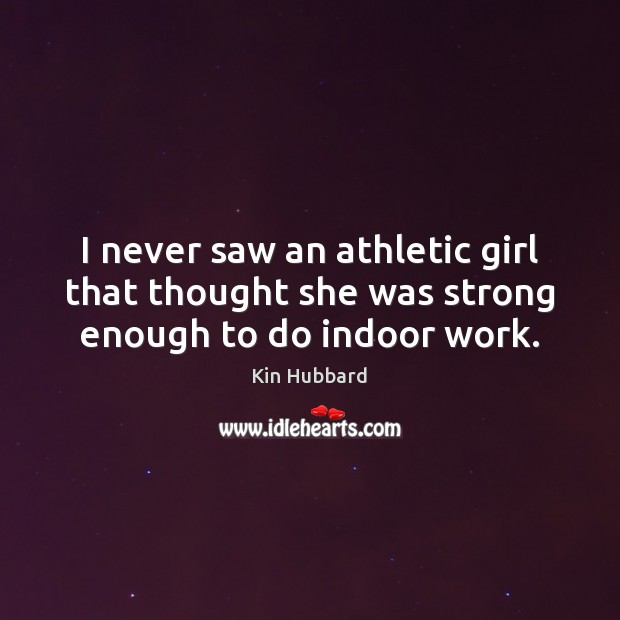 I never saw an athletic girl that thought she was strong enough to do indoor work. Image