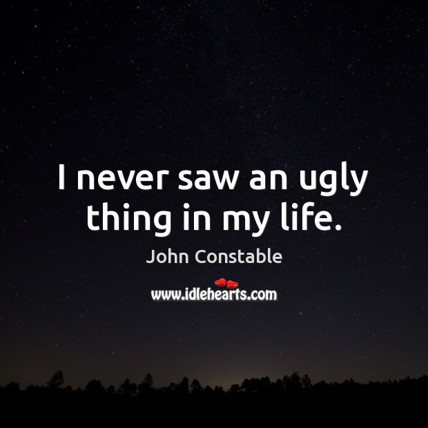 I never saw an ugly thing in my life. John Constable Picture Quote