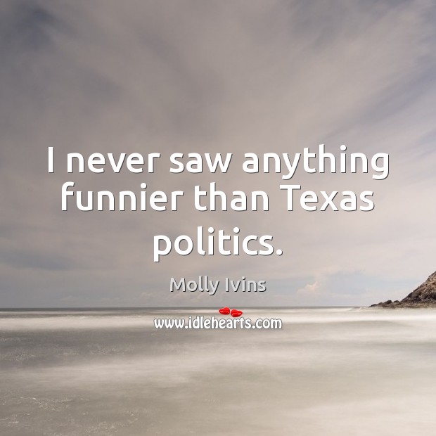 I never saw anything funnier than Texas politics. Molly Ivins Picture Quote