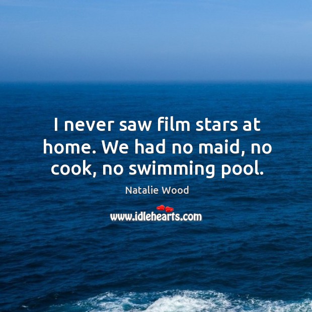 I never saw film stars at home. We had no maid, no cook, no swimming pool. Natalie Wood Picture Quote