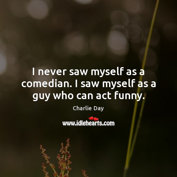 I never saw myself as a comedian. I saw myself as a guy who can act funny. Charlie Day Picture Quote