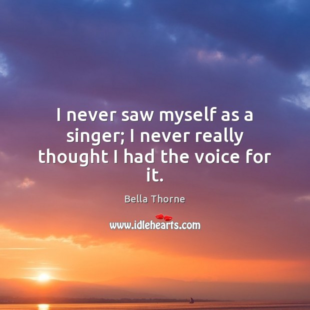 I never saw myself as a singer; I never really thought I had the voice for it. Bella Thorne Picture Quote