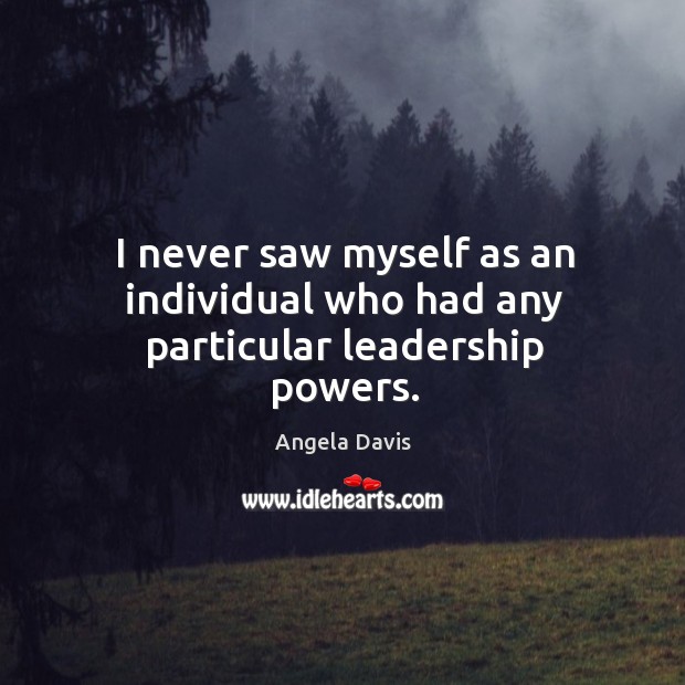 I never saw myself as an individual who had any particular leadership powers. Angela Davis Picture Quote