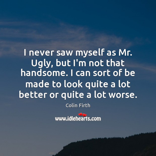 I never saw myself as Mr. Ugly, but I’m not that handsome. Colin Firth Picture Quote