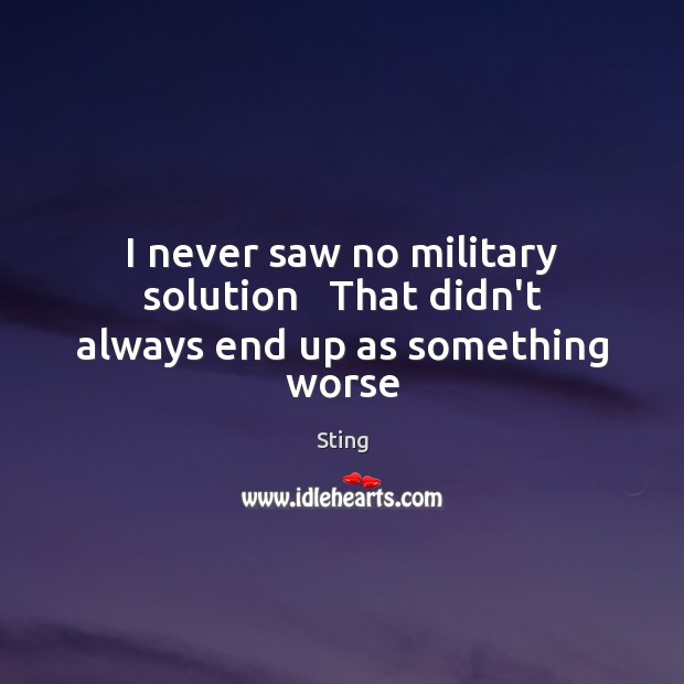 I never saw no military solution   That didn’t always end up as something worse Sting Picture Quote