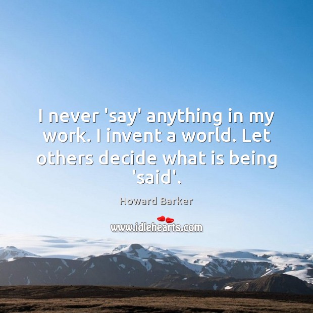 I never ‘say’ anything in my work. I invent a world. Let Howard Barker Picture Quote