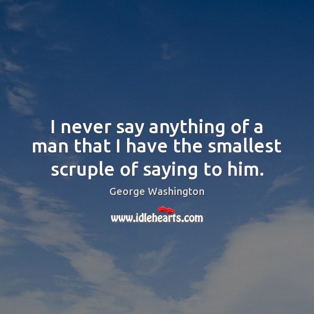 I never say anything of a man that I have the smallest scruple of saying to him. George Washington Picture Quote