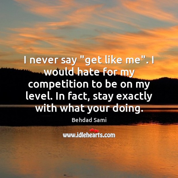 I never say “get like me”. I would hate for my competition Behdad Sami Picture Quote
