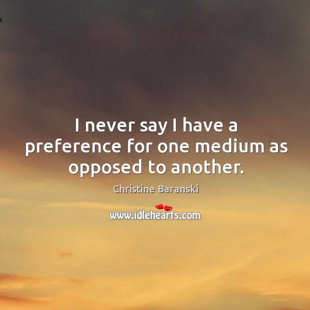 I never say I have a preference for one medium as opposed to another. Christine Baranski Picture Quote