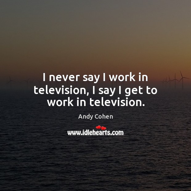 I never say I work in television, I say I get to work in television. Andy Cohen Picture Quote