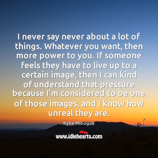 I never say never about a lot of things. Whatever you want, Kylie Minogue Picture Quote