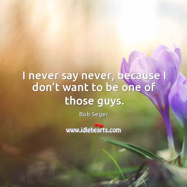 I never say never, because I don’t want to be one of those guys. Bob Seger Picture Quote