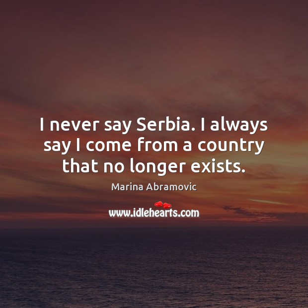 I never say Serbia. I always say I come from a country that no longer exists. Marina Abramovic Picture Quote