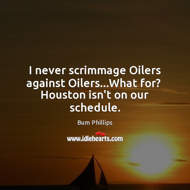 I never scrimmage Oilers against Oilers…What for?  Houston isn’t on our schedule. Bum Phillips Picture Quote