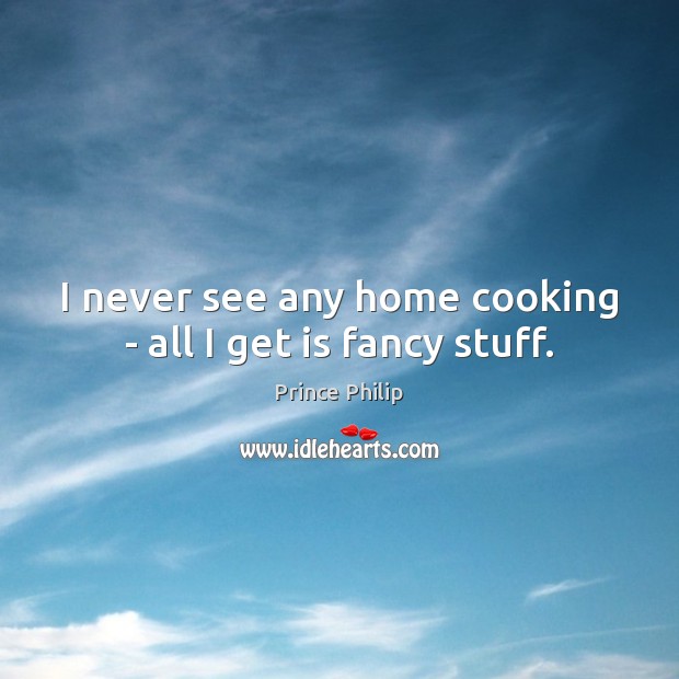 I never see any home cooking – all I get is fancy stuff. Image
